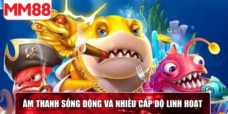 Âm thanh sống động và nhiều cấp độ linh hoạt tạo nên trải nghiệm cuốn hút