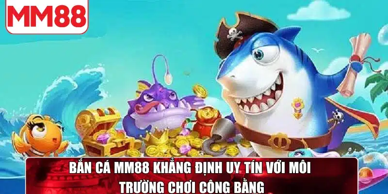 Bắn cá MM88 khẳng định uy tín với môi trường chơi công bằng