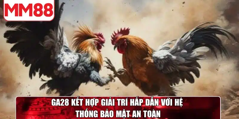 GA28 kết hợp giải trí hấp dẫn với hệ thống bảo mật an toàn tuyệt đối