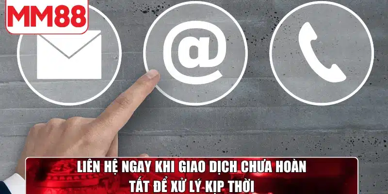 Liên hệ ngay khi giao dịch chưa hoàn tất để xử lý kịp thời
