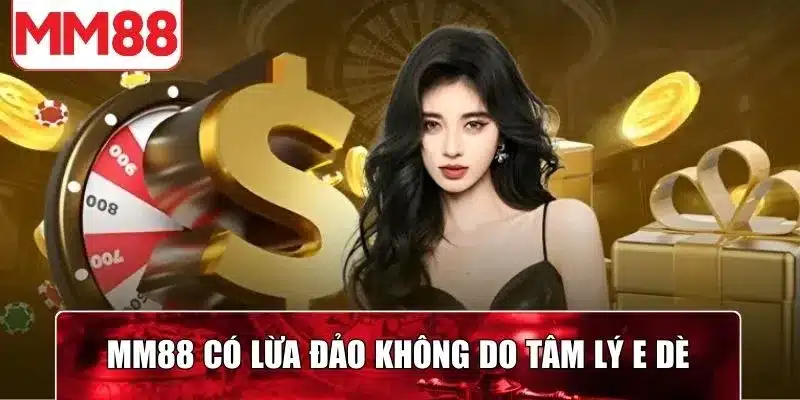 MM88 có lừa đảo không do tâm lý e dè của hội viên